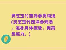 灵芝玉竹西洋参煲鸡汤(灵芝玉竹西洋参鸡汤，滋补身体疲惫，提高免疫力。)