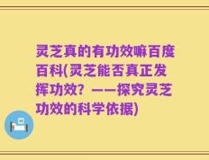 灵芝真的有功效嘛百度百科(灵芝能否真正发挥功效？——探究灵芝功效的科学依据)