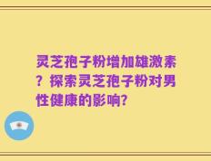 灵芝孢子粉增加雄激素？探索灵芝孢子粉对男性健康的影响？