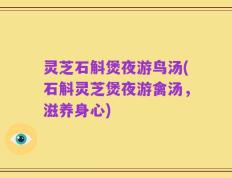 灵芝石斛煲夜游鸟汤(石斛灵芝煲夜游禽汤，滋养身心)