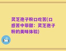 灵芝孢子粉口吃苦(口感苦中带甜：灵芝孢子粉的美味体验)