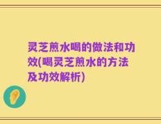 灵芝煎水喝的做法和功效(喝灵芝煎水的方法及功效解析)