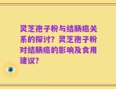 灵芝孢子粉与结肠癌关系的探讨？灵芝孢子粉对结肠癌的影响及食用建议？