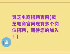 灵芝电商招聘官网(灵芝电商官网现有多个岗位招聘，期待您的加入！)