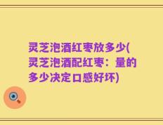 灵芝泡酒红枣放多少(灵芝泡酒配红枣：量的多少决定口感好坏)
