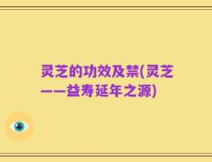 灵芝的功效及禁(灵芝——益寿延年之源)