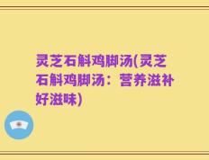 灵芝石斛鸡脚汤(灵芝石斛鸡脚汤：营养滋补好滋味)