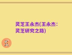 灵芝王永杰(王永杰：灵芝研究之路)