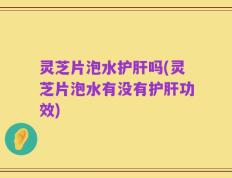 灵芝片泡水护肝吗(灵芝片泡水有没有护肝功效)