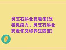 灵芝石斛北芪麦冬(改善免疫力，灵芝石斛北芪麦冬又称养生四宝)
