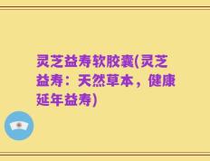 灵芝益寿软胶囊(灵芝益寿：天然草本，健康延年益寿)