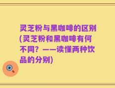 灵芝粉与黑咖啡的区别(灵芝粉和黑咖啡有何不同？——读懂两种饮品的分别)