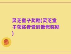 灵芝童子奖励(灵芝童子获奖者受到慷慨奖励)