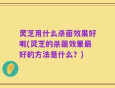 灵芝用什么杀菌效果好呢(灵芝的杀菌效果最好的方法是什么？)