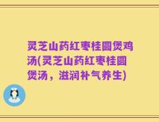 灵芝山药红枣桂圆煲鸡汤(灵芝山药红枣桂圆煲汤，滋润补气养生)