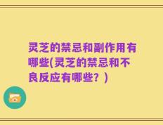 灵芝的禁忌和副作用有哪些(灵芝的禁忌和不良反应有哪些？)