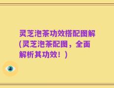 灵芝泡茶功效搭配图解(灵芝泡茶配图，全面解析其功效！)