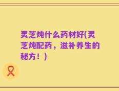 灵芝炖什么药材好(灵芝炖配药，滋补养生的秘方！)