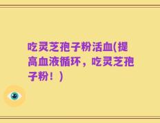 吃灵芝孢子粉活血(提高血液循环，吃灵芝孢子粉！)
