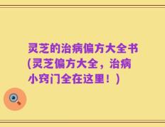 灵芝的治病偏方大全书(灵芝偏方大全，治病小窍门全在这里！)