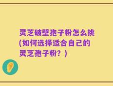 灵芝破壁孢子粉怎么挑(如何选择适合自己的灵芝孢子粉？)