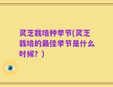 灵芝栽培种季节(灵芝栽培的最佳季节是什么时候？)