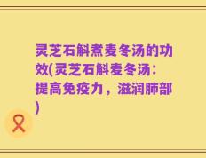 灵芝石斛煮麦冬汤的功效(灵芝石斛麦冬汤：提高免疫力，滋润肺部)