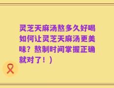 灵芝天麻汤熬多久好喝如何让灵芝天麻汤更美味？熬制时间掌握正确就对了！)