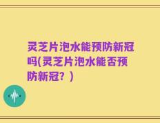 灵芝片泡水能预防新冠吗(灵芝片泡水能否预防新冠？)