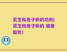 灵芝和孢子粉的功效(灵芝和孢子粉的 健康益处)