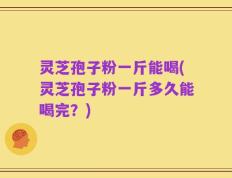 灵芝孢子粉一斤能喝(灵芝孢子粉一斤多久能喝完？)