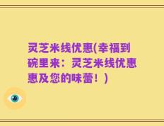 灵芝米线优惠(幸福到碗里来：灵芝米线优惠惠及您的味蕾！)