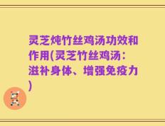 灵芝炖竹丝鸡汤功效和作用(灵芝竹丝鸡汤：滋补身体、增强免疫力)