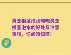 灵芝根茎泡水喝喝灵芝根茎泡水的好处及注意事项，你必须知道！