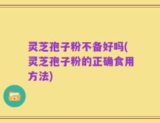 灵芝孢子粉不备好吗(灵芝孢子粉的正确食用方法)