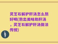 灵芝石解护肝汤怎么熬好喝(熬出美味助肝汤，灵芝石解护肝汤做法传授)