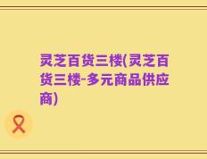 灵芝百货三楼(灵芝百货三楼-多元商品供应商)