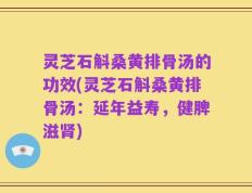 灵芝石斛桑黄排骨汤的功效(灵芝石斛桑黄排骨汤：延年益寿，健脾滋肾)