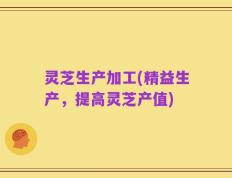 灵芝生产加工(精益生产，提高灵芝产值)