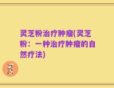灵芝粉治疗肿瘤(灵芝粉：一种治疗肿瘤的自然疗法)