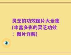 灵芝的功效图片大全集(丰富多彩的灵芝功效：图片详解)