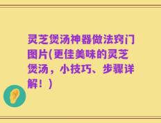 灵芝煲汤神器做法窍门图片(更佳美味的灵芝煲汤，小技巧、步骤详解！)