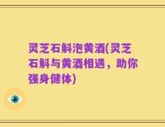 灵芝石斛泡黄酒(灵芝石斛与黄酒相遇，助你强身健体)