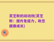 灵芝粉的动功效(灵芝粉：提升免疫力，助您健康成长)