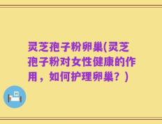灵芝孢子粉卵巢(灵芝孢子粉对女性健康的作用，如何护理卵巢？)