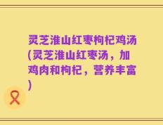 灵芝淮山红枣枸杞鸡汤(灵芝淮山红枣汤，加鸡肉和枸杞，营养丰富)