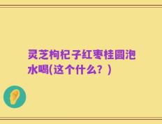 灵芝枸杞子红枣桂圆泡水喝(这个什么？)