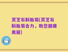 灵芝石斛胎菊(灵芝石斛胎菊合力，助您健康美丽)
