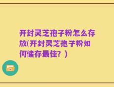 开封灵芝孢子粉怎么存放(开封灵芝孢子粉如何储存最佳？)