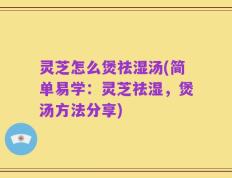 灵芝怎么煲祛湿汤(简单易学：灵芝祛湿，煲汤方法分享)